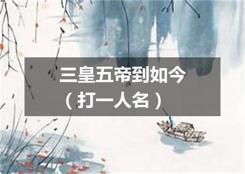三皇五帝到如今（打一人名）