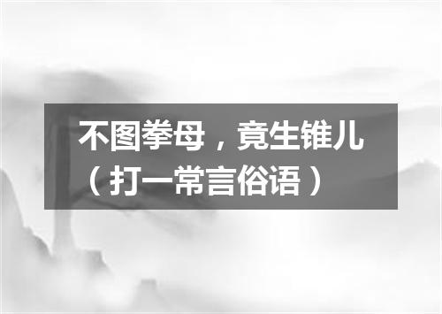 不图拳母，竟生锥儿（打一常言俗语）