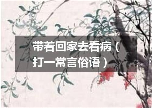 带着回家去看病（打一常言俗语）