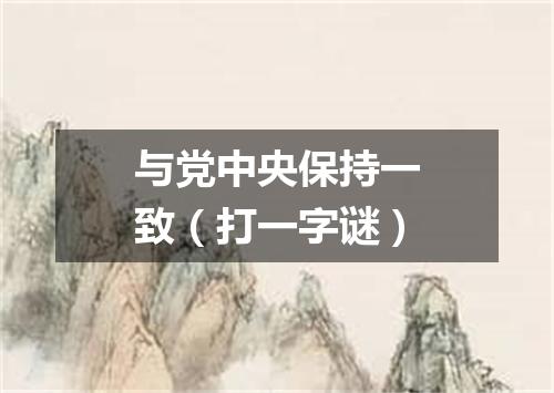 与党中央保持一致（打一字谜）