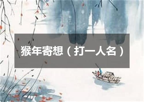 猴年寄想（打一人名）