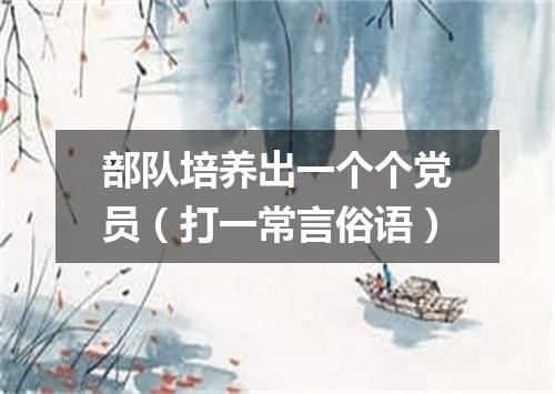 部队培养出一个个党员（打一常言俗语）