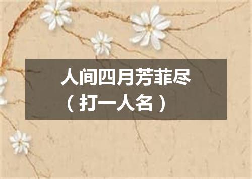 人间四月芳菲尽（打一人名）