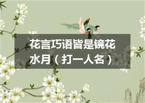 花言巧语皆是镜花水月（打一人名）