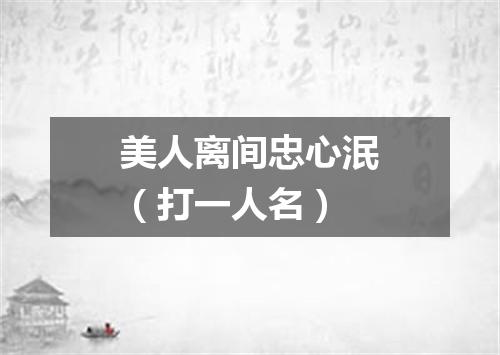 美人离间忠心泯（打一人名）