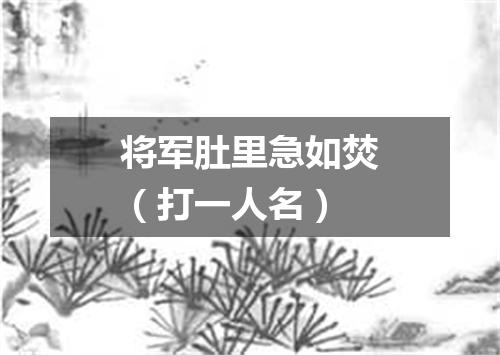 将军肚里急如焚（打一人名）