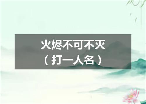 火烬不可不灭（打一人名）