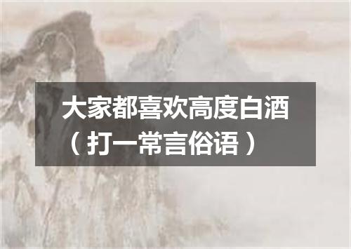 大家都喜欢高度白酒（打一常言俗语）