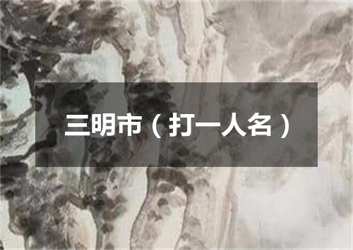 三明市（打一人名）