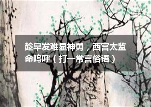趁早发难显神勇，西宫太监命呜呼（打一常言俗语）