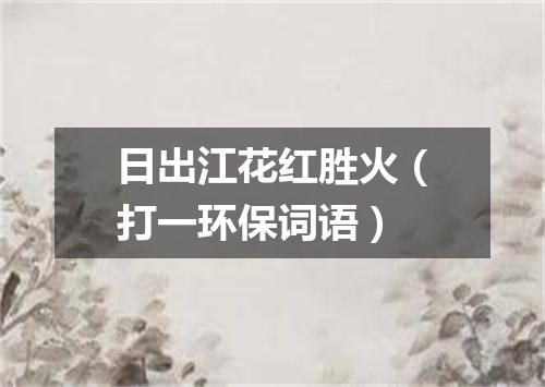 日出江花红胜火（打一环保词语）