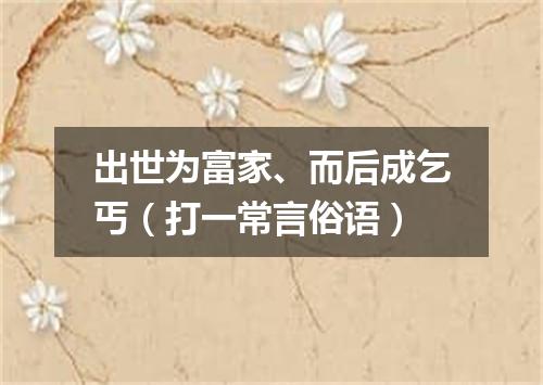 出世为富家、而后成乞丐（打一常言俗语）