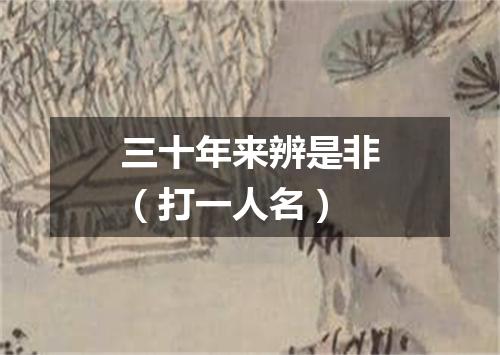 三十年来辨是非（打一人名）