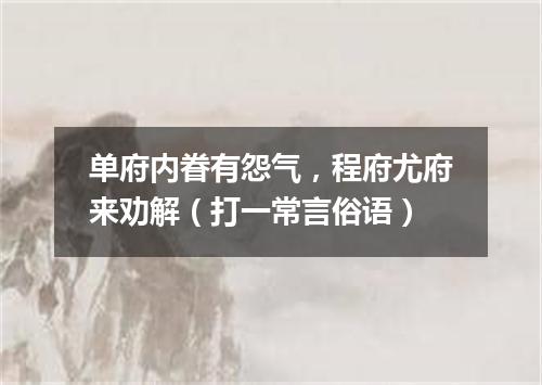 单府内眷有怨气，程府尤府来劝解（打一常言俗语）