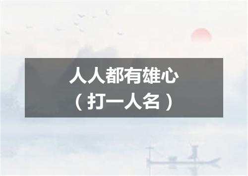 人人都有雄心（打一人名）
