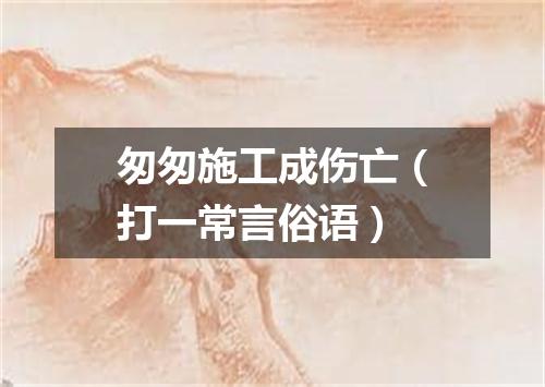 匆匆施工成伤亡（打一常言俗语）