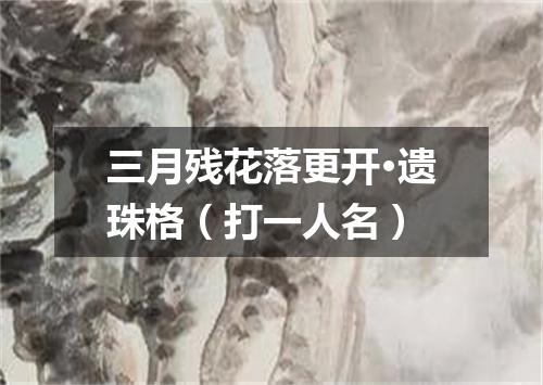 三月残花落更开·遗珠格（打一人名）