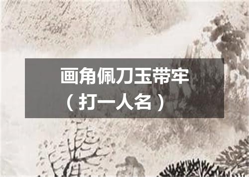 画角佩刀玉带牢（打一人名）