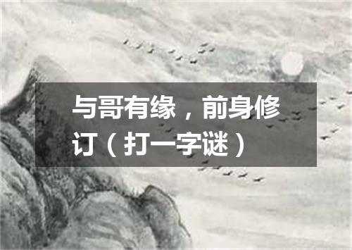 与哥有缘，前身修订（打一字谜）