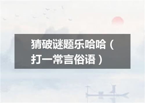 猜破谜题乐哈哈（打一常言俗语）