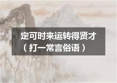 定可时来运转得贤才（打一常言俗语）