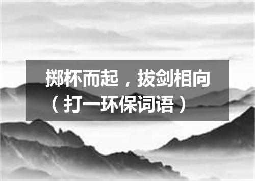 掷杯而起，拔剑相向（打一环保词语）