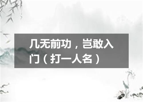 几无前功，岂敢入门（打一人名）