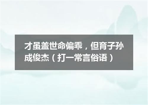 才虽盖世命偏乖，但育子孙成俊杰（打一常言俗语）