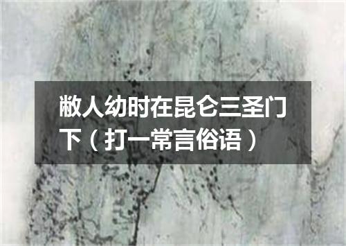 敝人幼时在昆仑三圣门下（打一常言俗语）