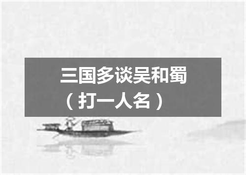 三国多谈吴和蜀（打一人名）