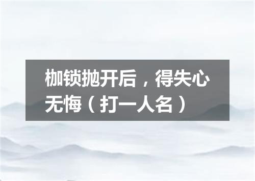 枷锁抛开后，得失心无悔（打一人名）