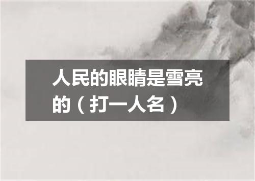 人民的眼睛是雪亮的（打一人名）
