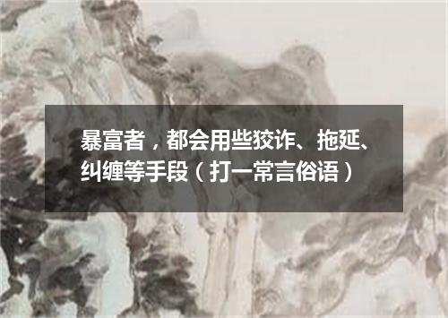 暴富者，都会用些狡诈、拖延、纠缠等手段（打一常言俗语）