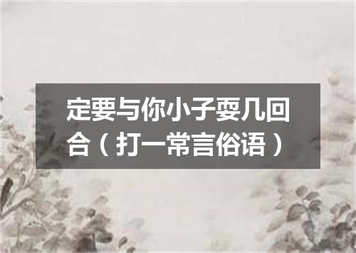 定要与你小子耍几回合（打一常言俗语）