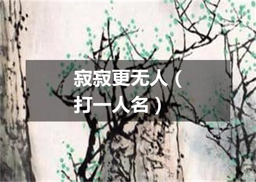 寂寂更无人（打一人名）