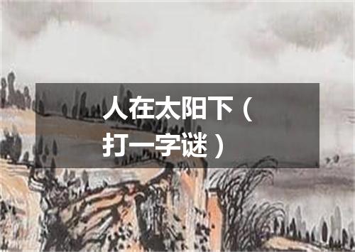 人在太阳下（打一字谜）