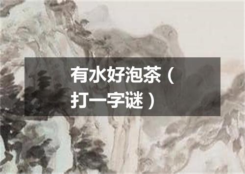 有水好泡茶（打一字谜）