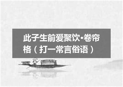 此子生前爱聚饮·卷帘格（打一常言俗语）