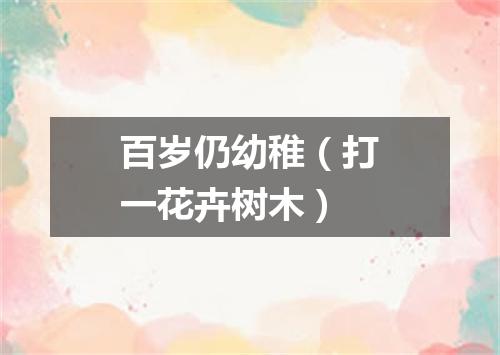 百岁仍幼稚（打一花卉树木）
