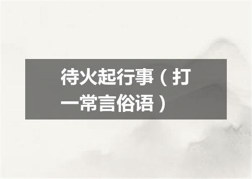 待火起行事（打一常言俗语）