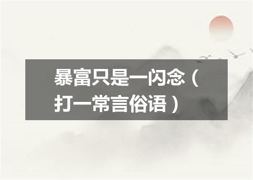 暴富只是一闪念（打一常言俗语）