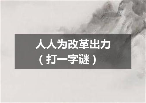 人人为改革出力（打一字谜）