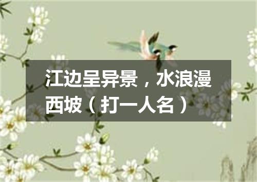 江边呈异景，水浪漫西坡（打一人名）