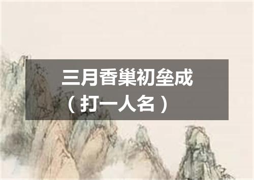 三月香巢初垒成（打一人名）