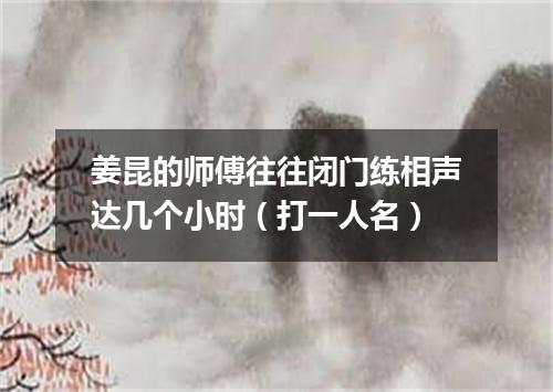 姜昆的师傅往往闭门练相声达几个小时（打一人名）