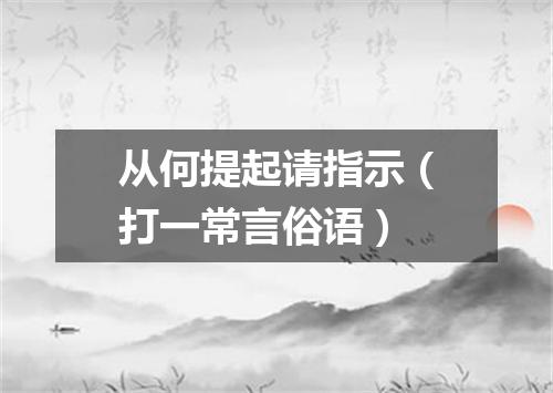从何提起请指示（打一常言俗语）