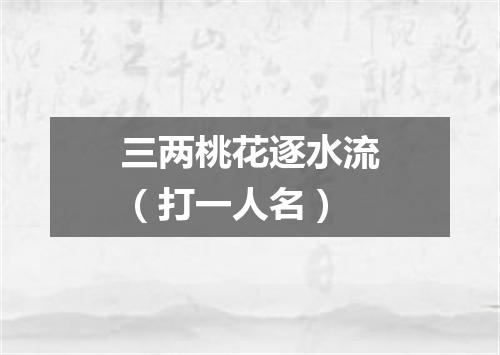 三两桃花逐水流（打一人名）