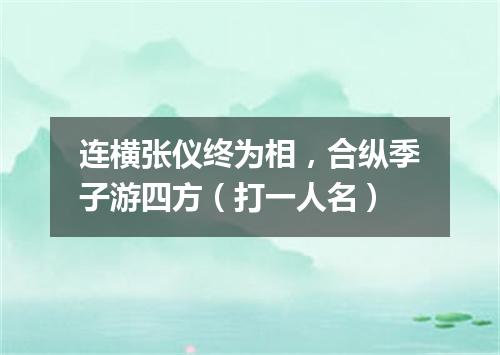 连横张仪终为相，合纵季子游四方（打一人名）