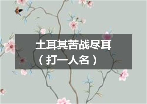土耳其苦战尽耳（打一人名）