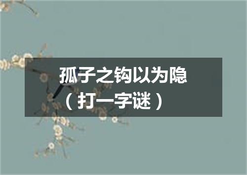 孤子之钩以为隐（打一字谜）